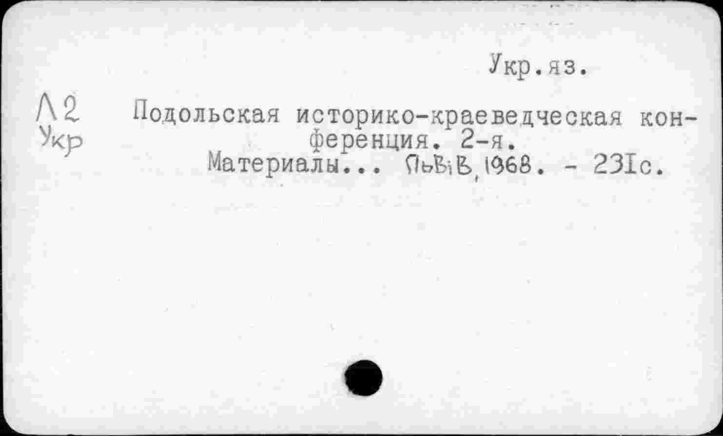 ﻿Укр.яз.
м
Укр
Подольская историко-краеведческая конференция. 2-я.
Материалы... ОьЬіЬ t96ß. - 23Ic.